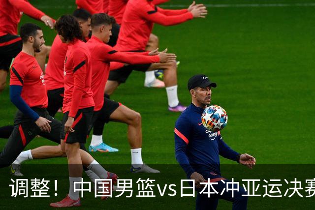 调整！中国男篮vs日本冲亚运决赛时间有变，CCTV5直播，有2大挑战